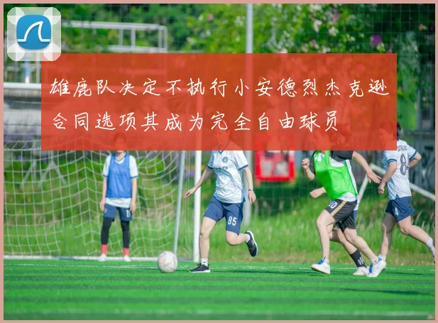 雄鹿队决定不执行小安德烈杰克逊合同选项其成为完全自由球员