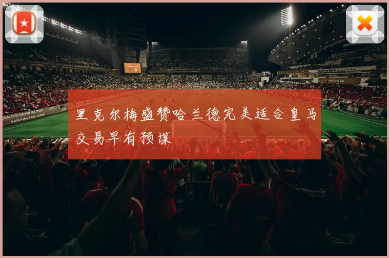 里克尔梅盛赞哈兰德完美适合皇马交易早有预谋