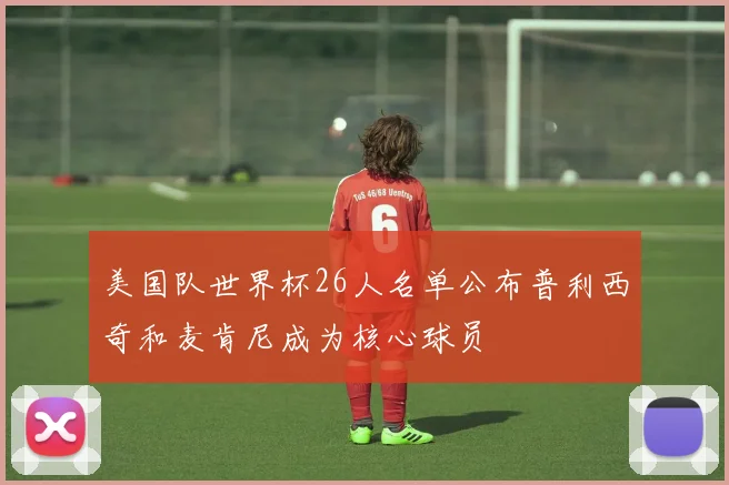 美国队世界杯26人名单公布普利西奇和麦肯尼成为核心球员