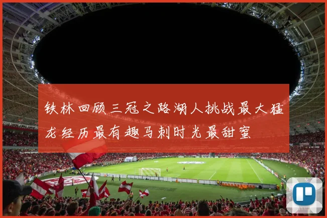 铁林回顾三冠之路湖人挑战最大猛龙经历最有趣马刺时光最甜蜜