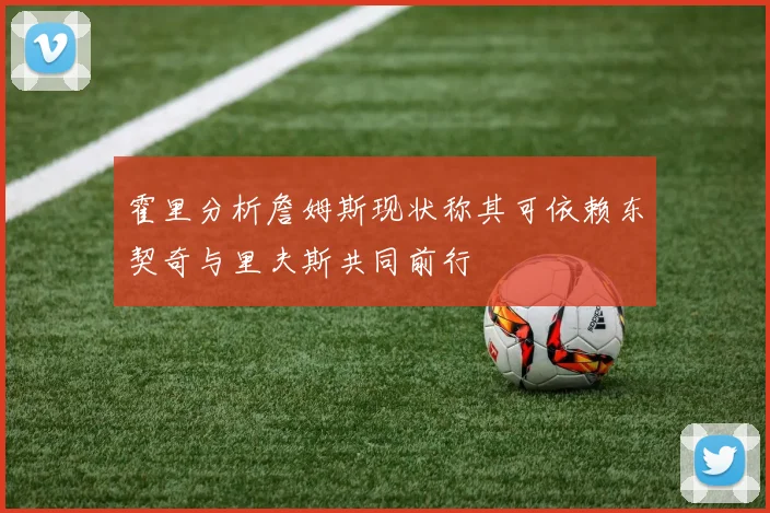 霍里分析詹姆斯现状称其可依赖东契奇与里夫斯共同前行