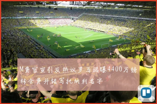 M费官宣引发热议罗马诺曝4400万镑转会费并错写托纳利名字