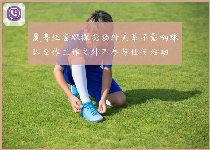 夏普坦言双探花场外关系不影响球队合作工作之外不参与任何活动