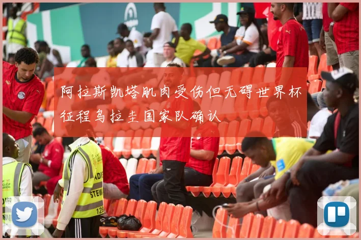 阿拉斯凯塔肌肉受伤但无碍世界杯征程乌拉圭国家队确认