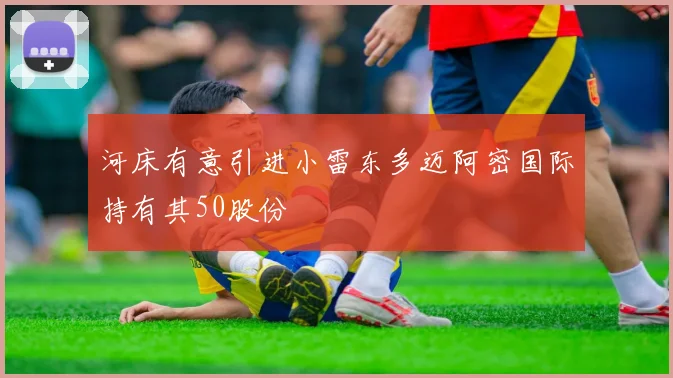 河床有意引进小雷东多迈阿密国际持有其50股份