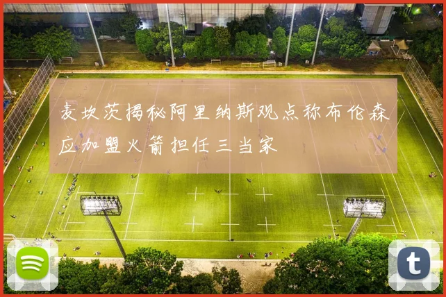 麦坎茨揭秘阿里纳斯观点称布伦森应加盟火箭担任三当家