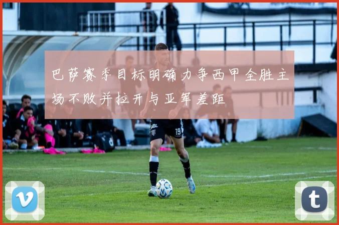 巴萨赛季目标明确力争西甲全胜主场不败并拉开与亚军差距