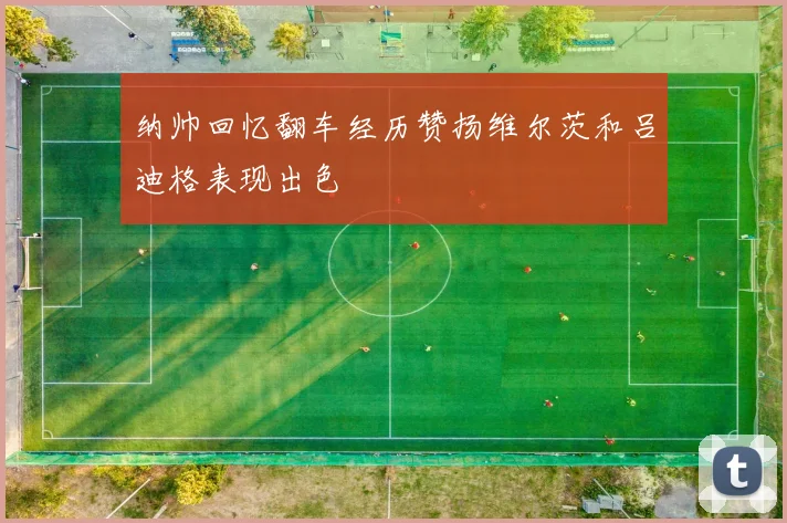 纳帅回忆翻车经历赞扬维尔茨和吕迪格表现出色