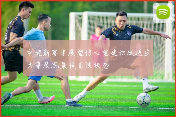 中超新赛季展望信心重建积极适应力争展现最佳竞技状态