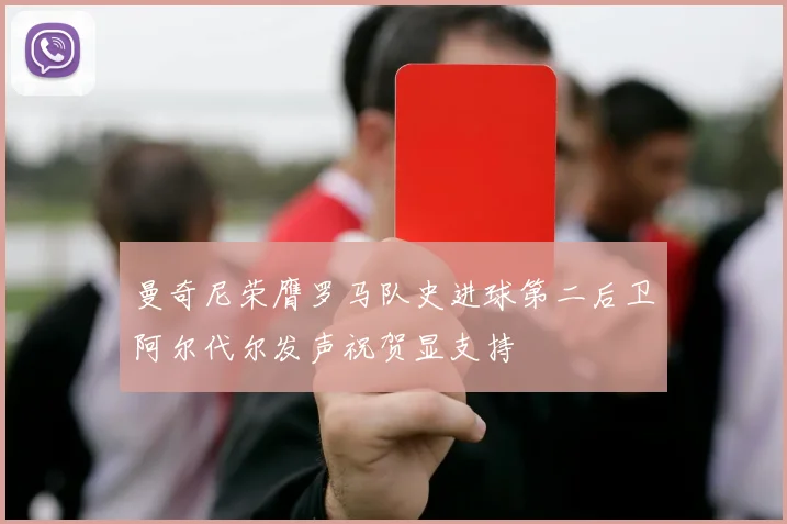曼奇尼荣膺罗马队史进球第二后卫阿尔代尔发声祝贺显支持