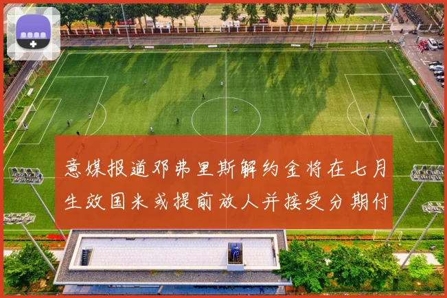 意媒报道邓弗里斯解约金将在七月生效国米或提前放人并接受分期付款