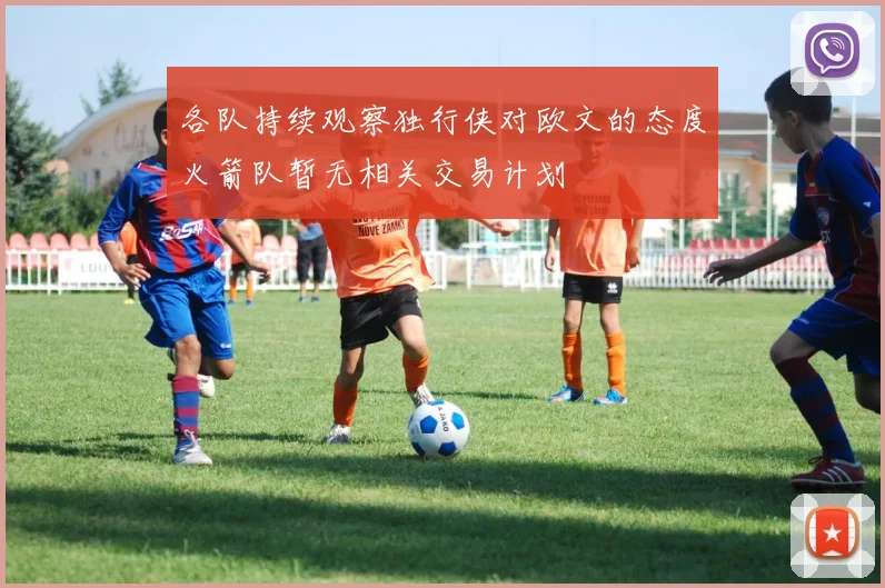 各队持续观察独行侠对欧文的态度火箭队暂无相关交易计划