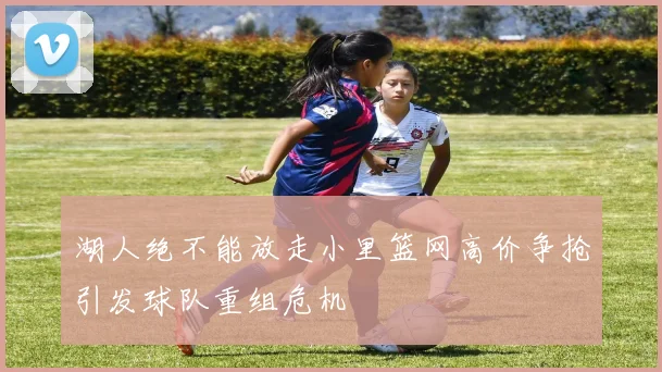 湖人绝不能放走小里篮网高价争抢引发球队重组危机