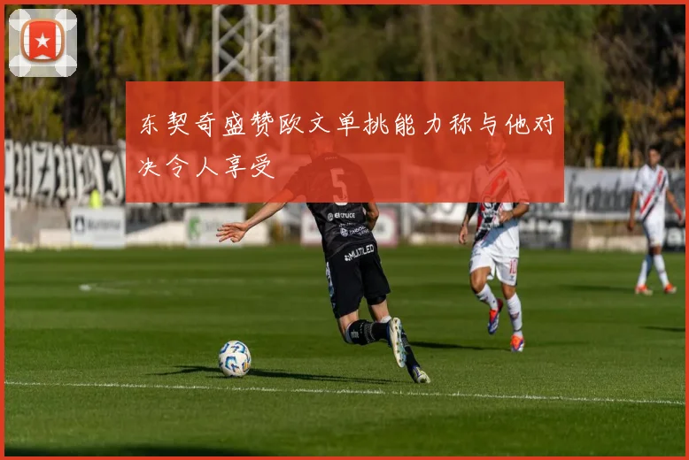 东契奇盛赞欧文单挑能力称与他对决令人享受