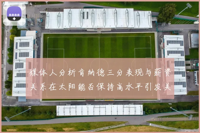 媒体人分析肯纳德三分表现与薪资关系在太阳能否保持高水平引发关注