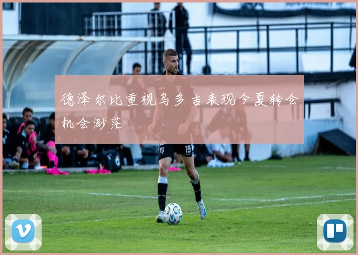 德泽尔比重视乌多吉表现今夏转会机会渺茫