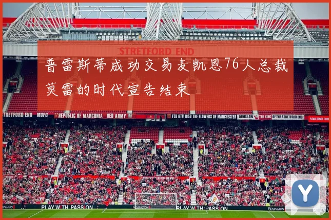 普雷斯蒂成功交易麦凯恩76人总裁莫雷的时代宣告结束