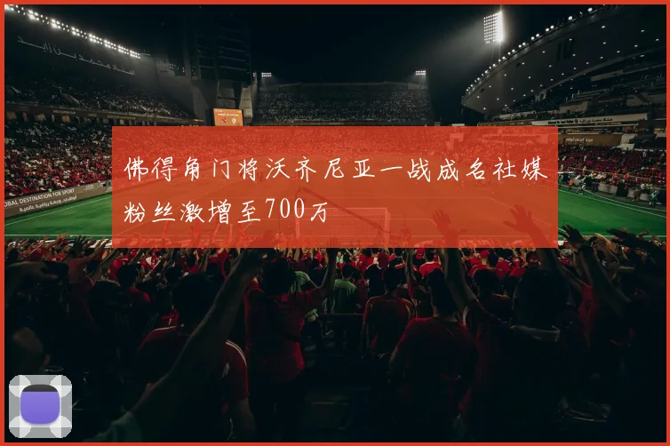 佛得角门将沃齐尼亚一战成名社媒粉丝激增至700万