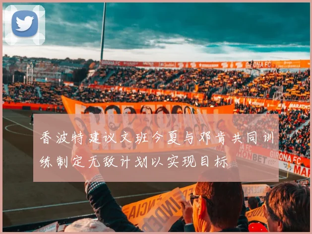 香波特建议文班今夏与邓肯共同训练制定无敌计划以实现目标